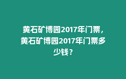 黃石礦博園2017年門票，黃石礦博園2017年門票多少錢？