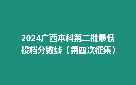 2024廣西本科第二批最低投檔分?jǐn)?shù)線（第四次征集）
