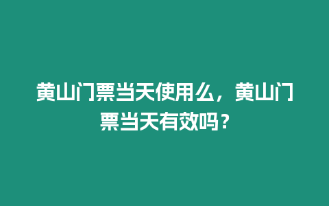 黃山門票當天使用么，黃山門票當天有效嗎？