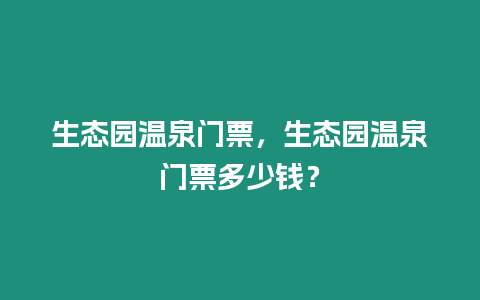 生態(tài)園溫泉門票，生態(tài)園溫泉門票多少錢？