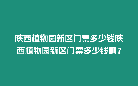 陜西植物園新區門票多少錢陜西植物園新區門票多少錢啊？