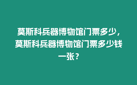 莫斯科兵器博物館門票多少，莫斯科兵器博物館門票多少錢一張？