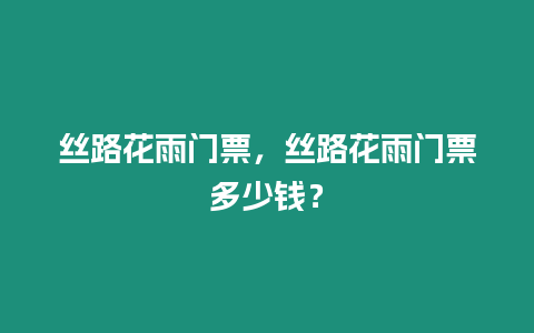 絲路花雨門(mén)票，絲路花雨門(mén)票多少錢(qián)？
