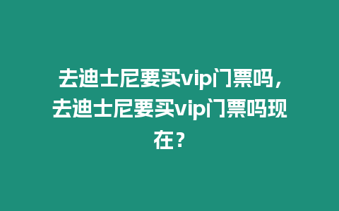 去迪士尼要買vip門票嗎，去迪士尼要買vip門票嗎現在？