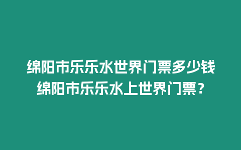 綿陽市樂樂水世界門票多少錢綿陽市樂樂水上世界門票？