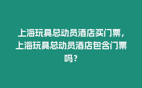 上海玩具總動員酒店買門票，上海玩具總動員酒店包含門票嗎？