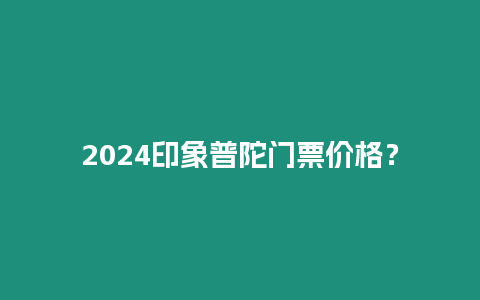 2024印象普陀門票價格？