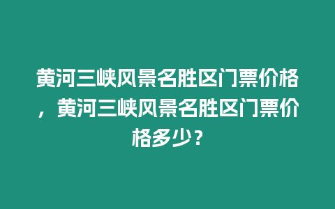 黃河三峽風景名勝區門票價格，黃河三峽風景名勝區門票價格多少？