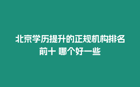 北京學(xué)歷提升的正規(guī)機(jī)構(gòu)排名前十 哪個(gè)好一些