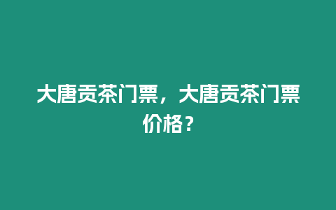 大唐貢茶門票，大唐貢茶門票價(jià)格？