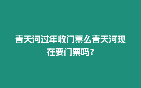 青天河過年收門票么青天河現(xiàn)在要門票嗎？
