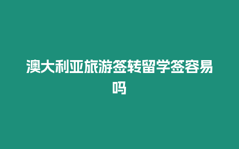 澳大利亞旅游簽轉留學簽容易嗎