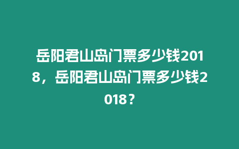 岳陽君山島門票多少錢2018，岳陽君山島門票多少錢2018？