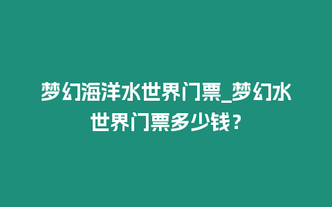 夢幻海洋水世界門票_夢幻水世界門票多少錢？