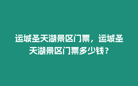 運城圣天湖景區門票，運城圣天湖景區門票多少錢？
