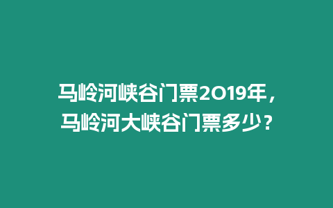 馬嶺河峽谷門票2O19年，馬嶺河大峽谷門票多少？