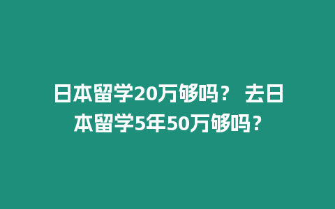 日本留學20萬夠嗎？ 去日本留學5年50萬夠嗎？