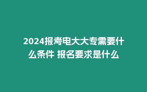 2024報(bào)考電大大專需要什么條件 報(bào)名要求是什么