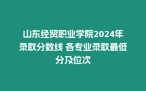 山東經(jīng)貿(mào)職業(yè)學(xué)院2024年錄取分數(shù)線 各專業(yè)錄取最低分及位次