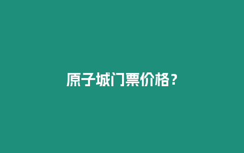 原子城門票價格？