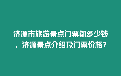 濟源市旅游景點門票都多少錢，濟源景點介紹及門票價格？