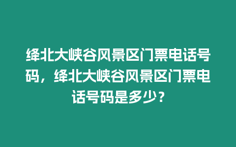 絳北大峽谷風景區門票電話號碼，絳北大峽谷風景區門票電話號碼是多少？