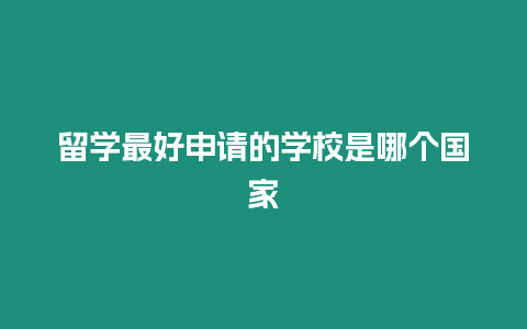 留學(xué)最好申請(qǐng)的學(xué)校是哪個(gè)國(guó)家