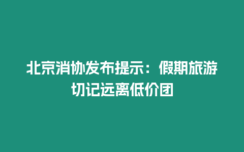 北京消協(xié)發(fā)布提示：假期旅游切記遠離低價團