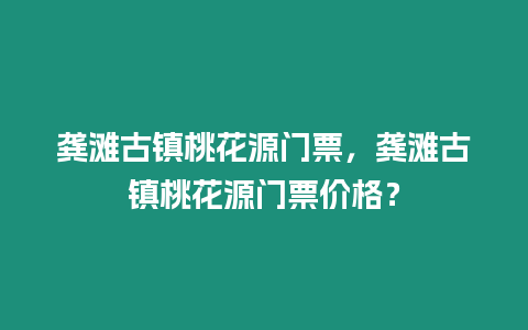 龔灘古鎮桃花源門票，龔灘古鎮桃花源門票價格？