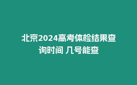 北京2024高考體檢結(jié)果查詢時(shí)間 幾號(hào)能查