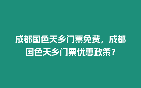 成都國色天鄉(xiāng)門票免費，成都國色天鄉(xiāng)門票優(yōu)惠政策？