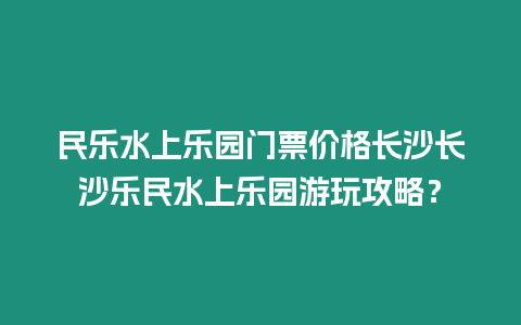 民樂水上樂園門票價(jià)格長沙長沙樂民水上樂園游玩攻略？