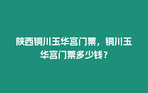 陜西銅川玉華宮門票，銅川玉華宮門票多少錢？