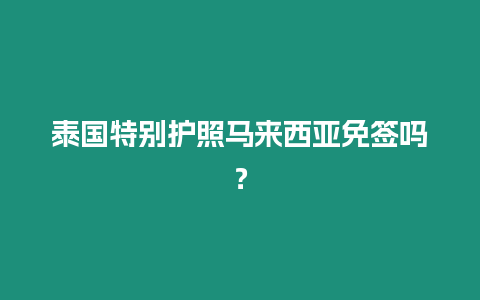 泰國特別護(hù)照馬來西亞免簽嗎？
