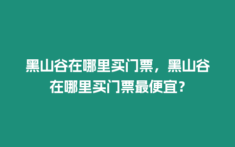 黑山谷在哪里買門票，黑山谷在哪里買門票最便宜？