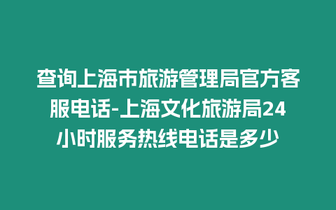 查詢上海市旅游管理局官方客服電話-上海文化旅游局24小時服務熱線電話是多少
