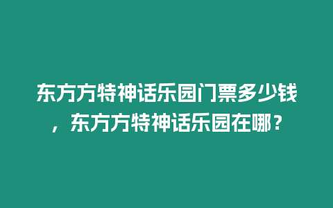 東方方特神話樂園門票多少錢，東方方特神話樂園在哪？