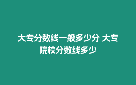 大專分?jǐn)?shù)線一般多少分 大專院校分?jǐn)?shù)線多少