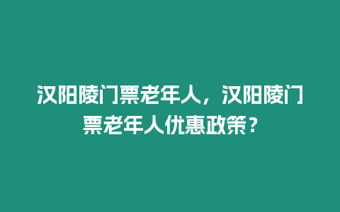 漢陽陵門票老年人，漢陽陵門票老年人優惠政策？