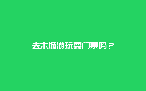 去宋城游玩要門票嗎？