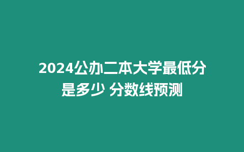 2024公辦二本大學(xué)最低分是多少 分?jǐn)?shù)線預(yù)測