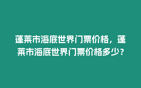 蓬萊市海底世界門票價格，蓬萊市海底世界門票價格多少？