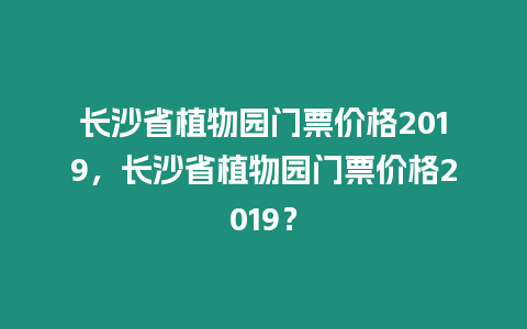長沙省植物園門票價格2019，長沙省植物園門票價格2019？