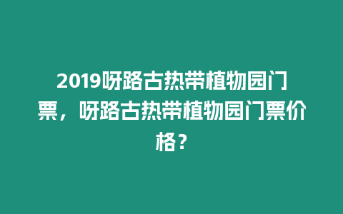 2019呀路古熱帶植物園門票，呀路古熱帶植物園門票價格？