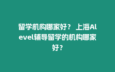 留學機構哪家好？ 上海Alevel輔導留學的機構哪家好？