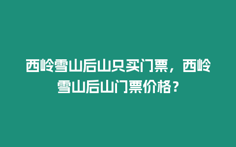 西嶺雪山后山只買門票，西嶺雪山后山門票價格？