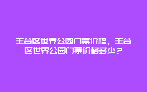 豐臺(tái)區(qū)世界公園門(mén)票價(jià)格，豐臺(tái)區(qū)世界公園門(mén)票價(jià)格多少？