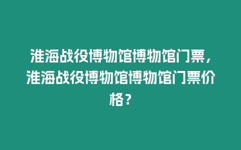 淮海戰(zhàn)役博物館博物館門票，淮海戰(zhàn)役博物館博物館門票價(jià)格？