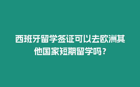西班牙留學(xué)簽證可以去歐洲其他國家短期留學(xué)嗎？