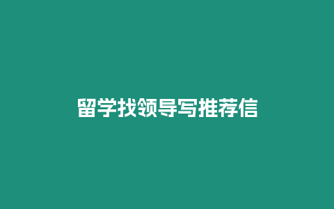 留學(xué)找領(lǐng)導(dǎo)寫推薦信